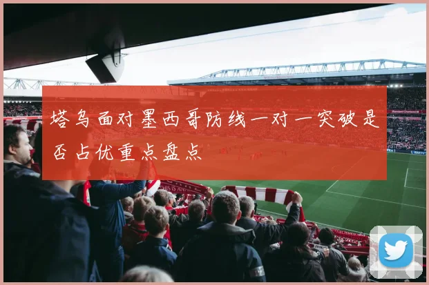 塔乌面对墨西哥防线一对一突破是否占优重点盘点