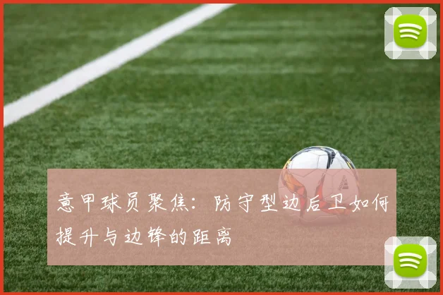 意甲球员聚焦：防守型边后卫如何提升与边锋的距离