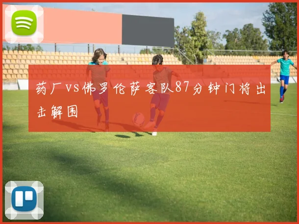 药厂vs佛罗伦萨客队87分钟门将出击解围