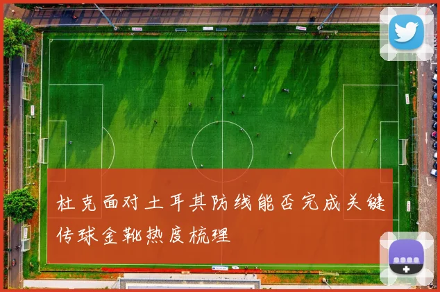 杜克面对土耳其防线能否完成关键传球金靴热度梳理