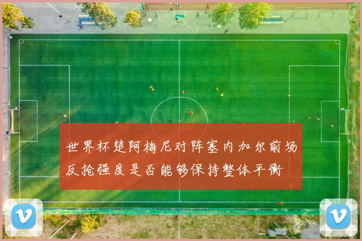 世界杯楚阿梅尼对阵塞内加尔前场反抢强度是否能够保持整体平衡