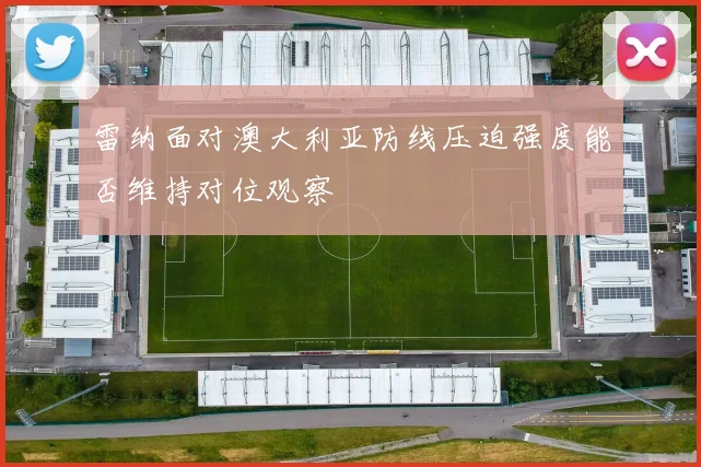 雷纳面对澳大利亚防线压迫强度能否维持对位观察