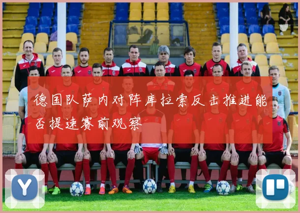 德国队萨内对阵库拉索反击推进能否提速赛前观察